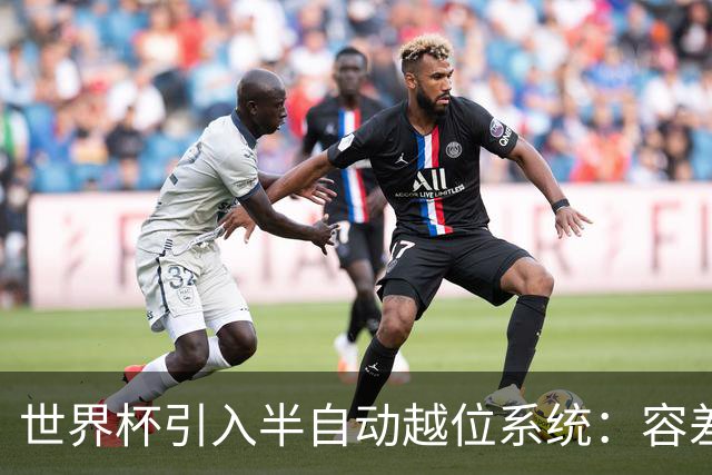 世界杯引入半自动越位系统：容差缩至10厘米，助理裁判更快举旗